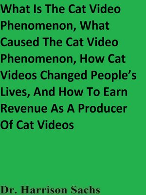 cover image of What Is the Cat Video Phenomenon, What Caused the Cat Video Phenomenon, How Cat Videos Changed People's Lives, and How to Earn Revenue As a Producer of Cat Videos